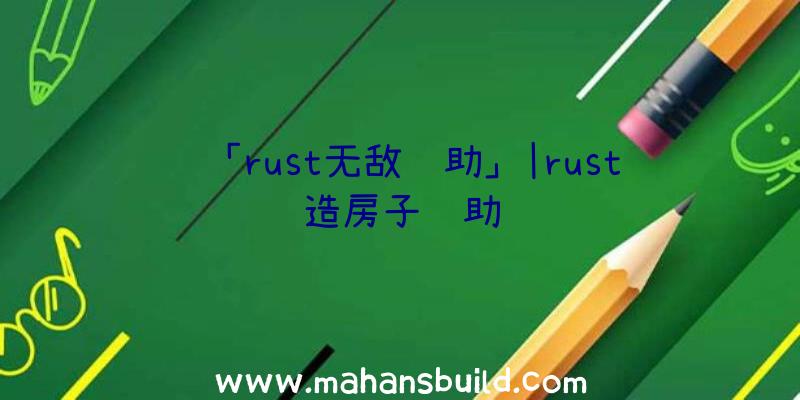 「rust无敌辅助」|rust造房子辅助